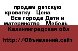 продам детскую кроватку › Цена ­ 3 500 - Все города Дети и материнство » Мебель   . Калининградская обл.